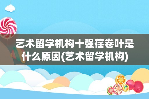 艺术留学机构十强荏卷叶是什么原因(艺术留学机构)