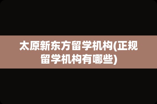 太原新东方留学机构(正规留学机构有哪些)