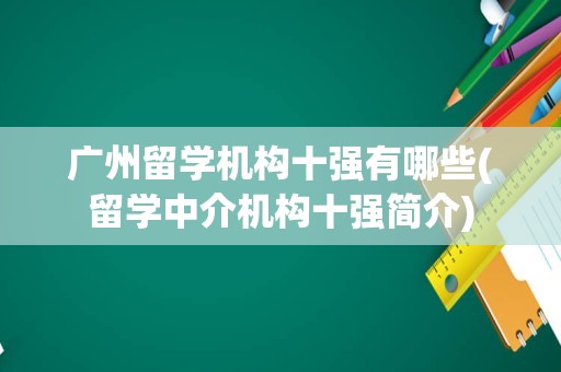 广州留学机构十强有哪些(留学中介机构十强简介)