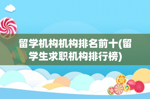 留学机构机构排名前十(留学生求职机构排行榜)