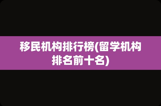 移民机构排行榜(留学机构排名前十名)