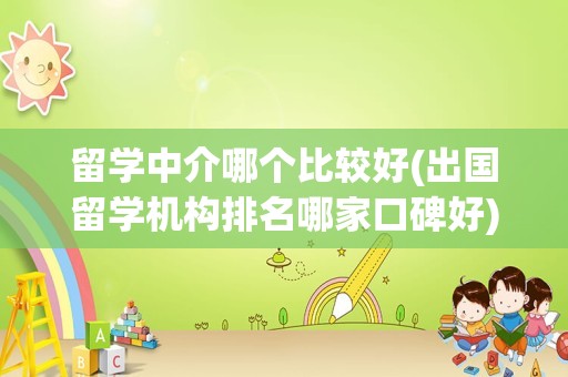 留学中介哪个比较好(出国留学机构排名哪家口碑好)