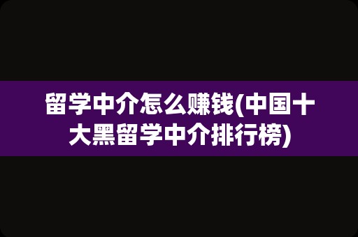 留学中介怎么赚钱(中国十大黑留学中介排行榜)