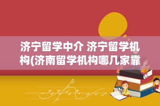 济宁留学中介 济宁留学机构(济南留学机构哪几家靠谱)