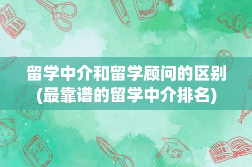 留学中介和留学顾问的区别(最靠谱的留学中介排名)