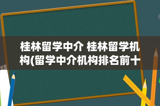 桂林留学中介 桂林留学机构(留学中介机构排名前十)