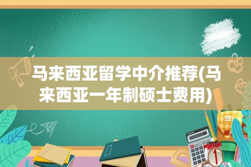 马来西亚留学中介推荐(马来西亚一年制硕士费用)
