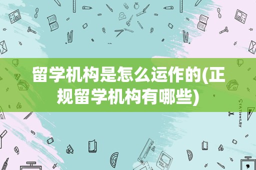 留学机构是怎么运作的(正规留学机构有哪些)