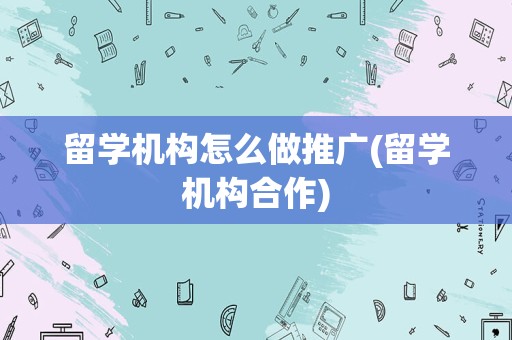 留学机构怎么做推广(留学机构合作)