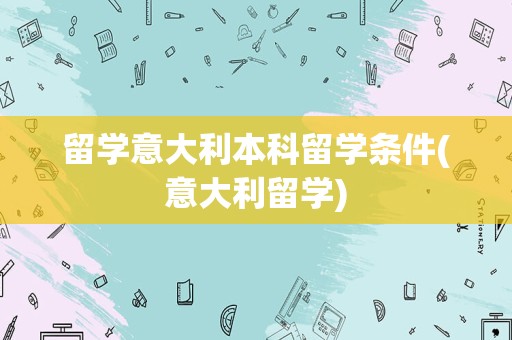 留学意大利本科留学条件(意大利留学)