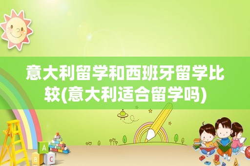 意大利留学和西班牙留学比较(意大利适合留学吗)