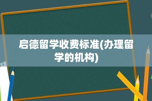 启德留学收费标准(办理留学的机构)