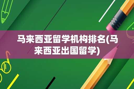 马来西亚留学机构排名(马来西亚出国留学)