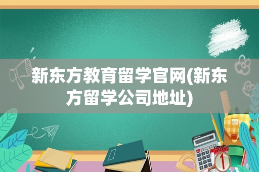 新东方教育留学官网(新东方留学公司地址)