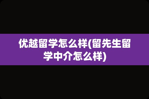 优越留学怎么样(留先生留学中介怎么样)