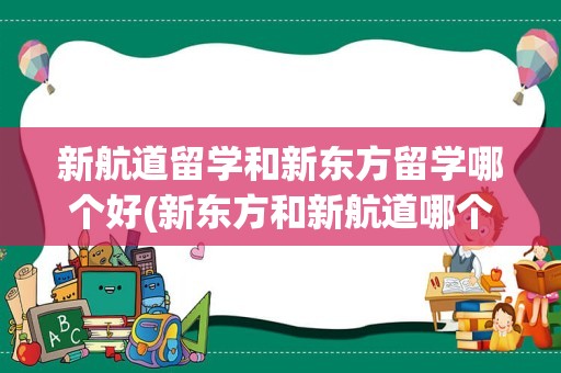 新航道留学和新东方留学哪个好(新东方和新航道哪个好)