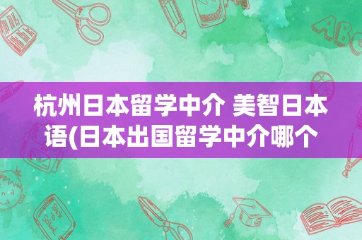 杭州日本留学中介 美智日本语(日本出国留学中介哪个好)