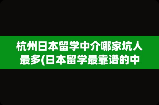 杭州日本留学中介哪家坑人最多(日本留学最靠谱的中介)
