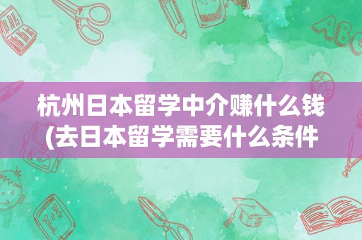 杭州日本留学中介赚什么钱(去日本留学需要什么条件)