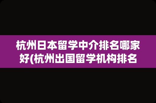 杭州日本留学中介排名哪家好(杭州出国留学机构排名哪家口碑)