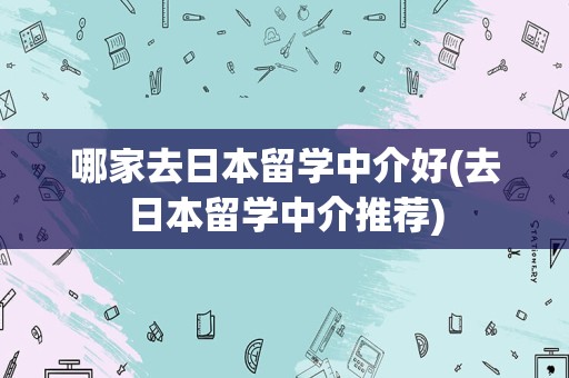 哪家去日本留学中介好(去日本留学中介推荐)