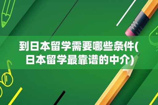 到日本留学需要哪些条件(日本留学最靠谱的中介)