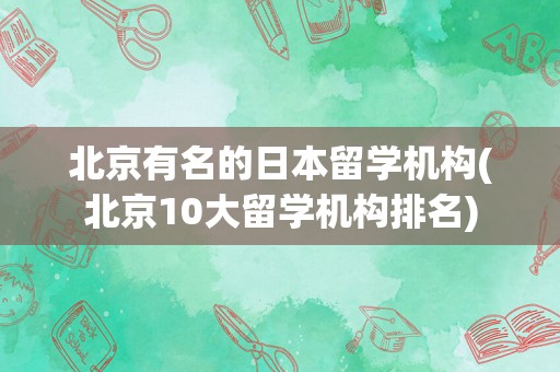 北京有名的日本留学机构(北京10大留学机构排名)