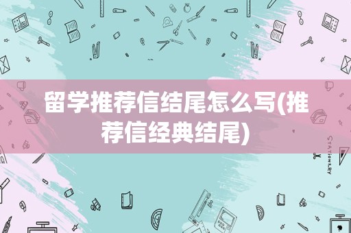 留学推荐信结尾怎么写(推荐信经典结尾)