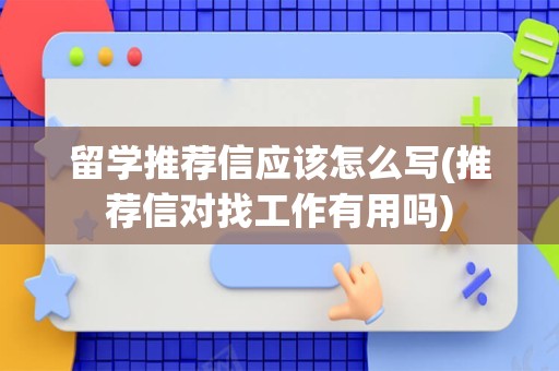 留学推荐信应该怎么写(推荐信对找工作有用吗)