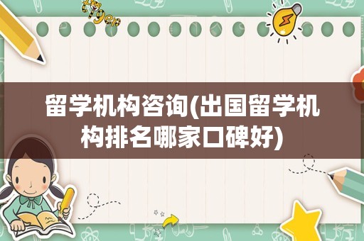 留学机构咨询(出国留学机构排名哪家口碑好)