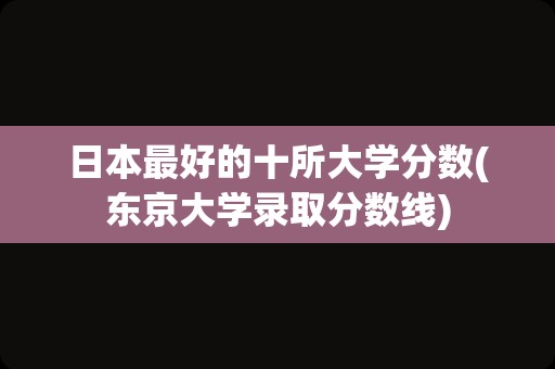 日本最好的十所大学分数(东京大学录取分数线)