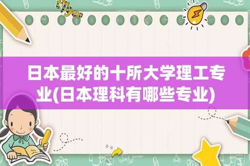 日本最好的十所大学理工专业(日本理科有哪些专业)