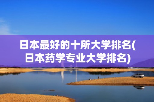 日本最好的十所大学排名(日本药学专业大学排名)