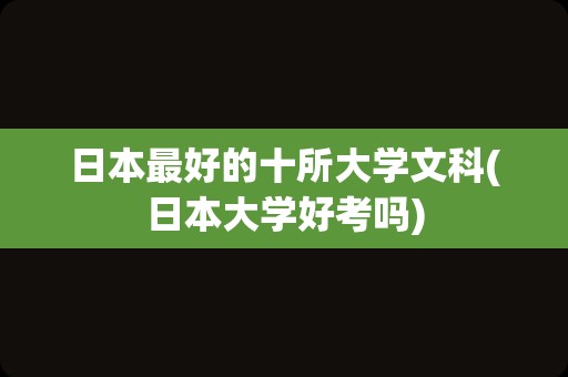 日本最好的十所大学文科(日本大学好考吗)