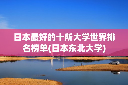 日本最好的十所大学世界排名榜单(日本东北大学)