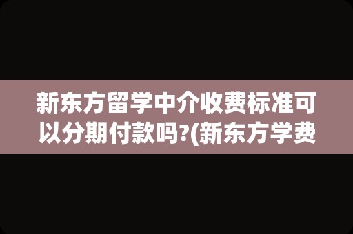 新东方留学中介收费标准可以分期付款吗?(新东方学费一年多少)