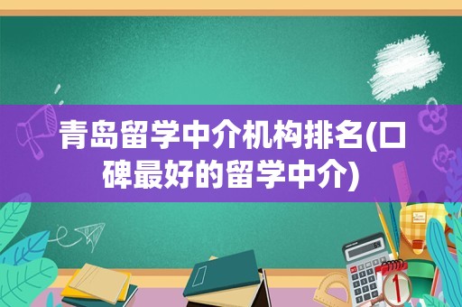青岛留学中介机构排名(口碑最好的留学中介)