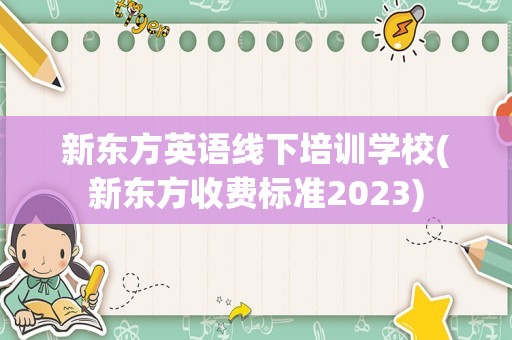 新东方英语线下培训学校(新东方收费标准2023)