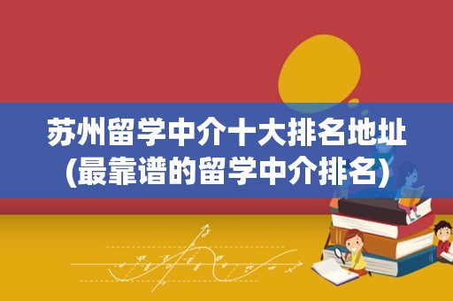苏州留学中介十大排名地址(最靠谱的留学中介排名)