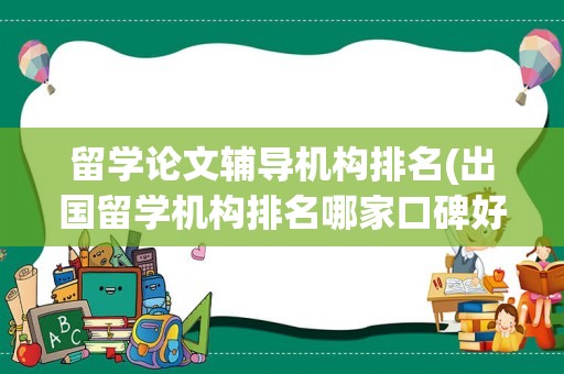 留学论文辅导机构排名(出国留学机构排名哪家口碑好)
