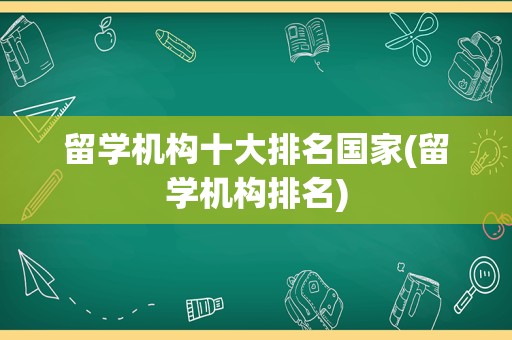 留学机构十大排名国家(留学机构排名)