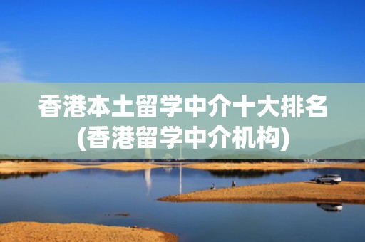 香港本土留学中介十大排名(香港留学中介机构)