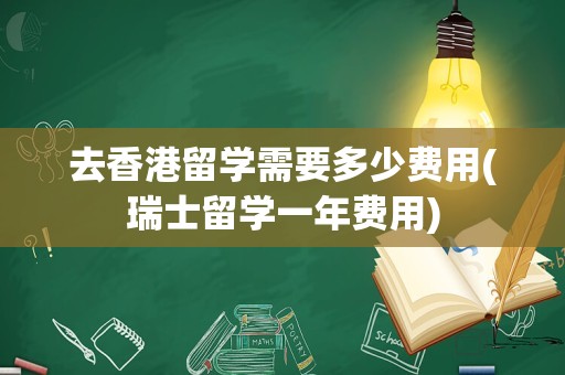 去香港留学需要多少费用(瑞士留学一年费用)