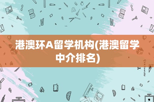 港澳环A留学机构(港澳留学中介排名)