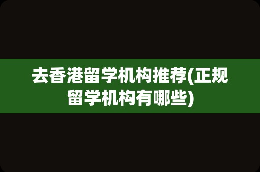 去香港留学机构推荐(正规留学机构有哪些)