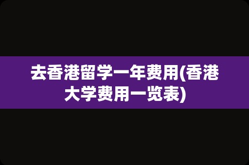 去香港留学一年费用(香港大学费用一览表)