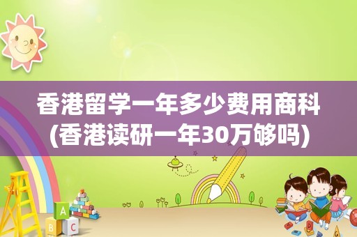 香港留学一年多少费用商科(香港读研一年30万够吗)