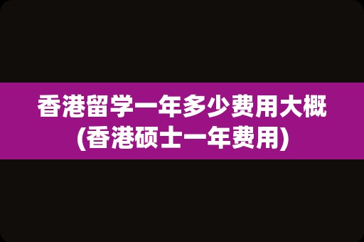 香港留学一年多少费用大概(香港硕士一年费用)