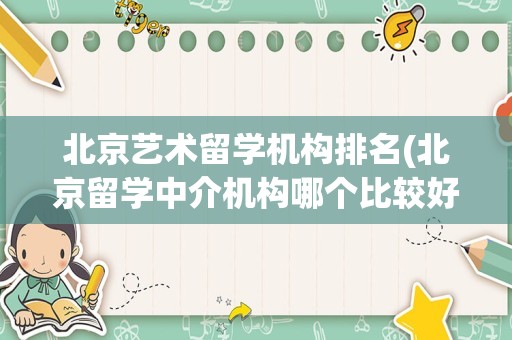北京艺术留学机构排名(北京留学中介机构哪个比较好)