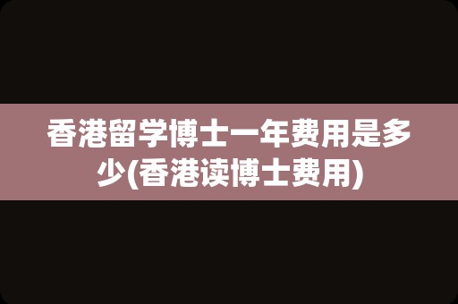 香港留学博士一年费用是多少(香港读博士费用)